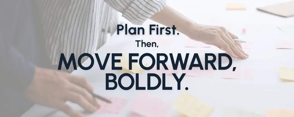 Plan first, then move forward, boldly.